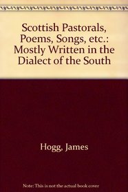 James Hogg: Scottish Pastorals, Poems, Songs, Etc. : Mostly Written in the Dialect of the South