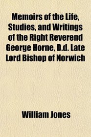 Memoirs of the Life, Studies, and Writings of the Right Reverend George Horne, D.d. Late Lord Bishop of Norwich