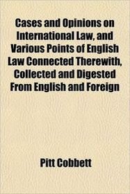 Cases and Opinions on International Law, and Various Points of English Law Connected Therewith, Collected and Digested From English and Foreign