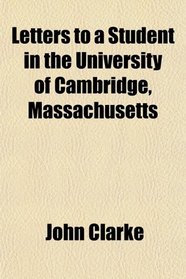 Letters to a Student in the University of Cambridge, Massachusetts