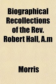 Biographical Recollections of the Rev. Robert Hall, A.m