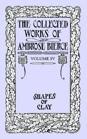 The Collected Works of Ambrose Bierce, Volume IV: Shapes of Clay