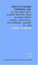 Speech of George Thompson, Esq.: at the great Anti-slavery Meeting, held in Hood Street Chapel, Newcastle, on Thursday, January 25, 1838