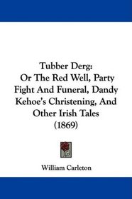 Tubber Derg: Or The Red Well, Party Fight And Funeral, Dandy Kehoe's Christening, And Other Irish Tales (1869)