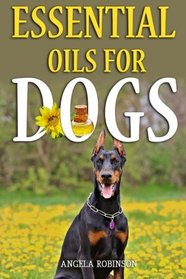 Essential Oils For Dogs: The Natural Guide Filled With Natural Remedies & Aromatherapy Techniques For Pet Wellness