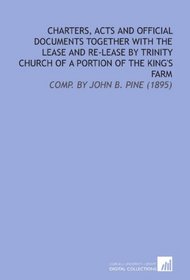 Charters, Acts and Official Documents Together With the Lease and Re-Lease By Trinity Church of a Portion of the King's Farm: Comp. By John B. Pine (1895)