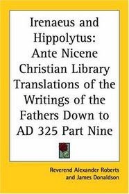 Irenaeus and Hippolytus: Ante Nicene Christian Library Translations of the Writings of the Fathers Down to AD 325 Part Nine