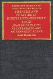 Theatre and Politics in Nineteenth-Century Spain : Juan De Grimaldi As Impresario and Agent (Cambridge Iberian and Latin American Studies)