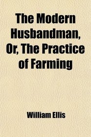 The Modern Husbandman, Or, The Practice of Farming