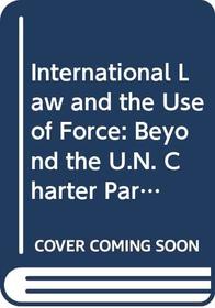 International Law and the Use of Force: Beyond the Un Charter Paradigm