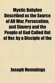 Mystic Babylon Described as the Source of All War, Persecution, and Slavery and the People of God Called Out of Her, by a Disciple of the