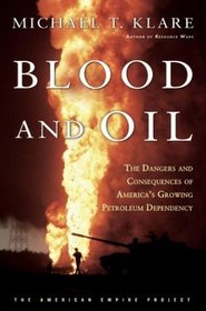 Blood and Oil : The Dangers and Consequences of America's Growing Dependency on Imported Petroleum (The American Empire Project)