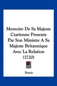 Memoire De Sa Majeste Czarienne Presente Par Son Ministre A Sa Majeste Britannique Avec La Relation (1720) (French Edition)