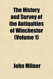 The History and Survey of the Antiquities of Winchester (Volume 1)