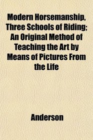 Modern Horsemanship, Three Schools of Riding; An Original Method of Teaching the Art by Means of Pictures From the Life