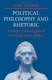 Political Philosophy and Rhetoric: A Study of the Origins of American Party Politics (Cambridge Studies in the History and Theory of Politics)