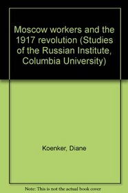 Moscow workers and the 1917 Revolution (Studies of the Russian Institute, Columbia University)