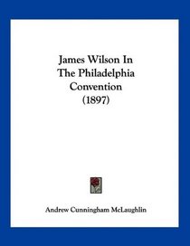 James Wilson In The Philadelphia Convention (1897)