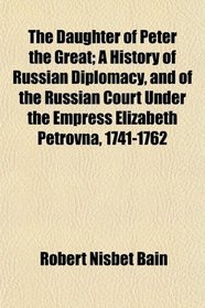 The Daughter of Peter the Great; A History of Russian Diplomacy, and of the Russian Court Under the Empress Elizabeth Petrovna, 1741-1762