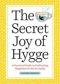 The Secret Joy of Hygge: A Practical Guide to Cultivating Happiness in the Everyday