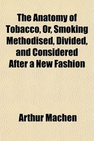 The Anatomy of Tobacco, Or, Smoking Methodised, Divided, and Considered After a New Fashion