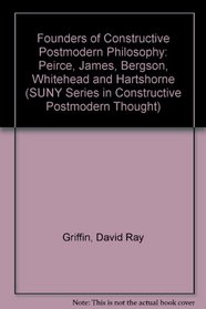Founders of Constructive Postmodern Philosophy: Peirce, James, Bergson, Whitehead, and Hartshorne (S U N Y Series in Constructive Postmodern Thought)