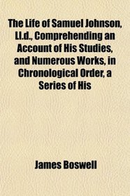 The Life of Samuel Johnson, Ll.d., Comprehending an Account of His Studies, and Numerous Works, in Chronological Order, a Series of His