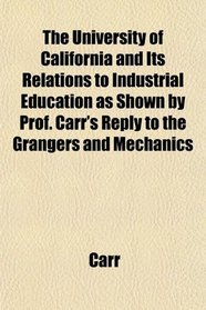 The University of California and Its Relations to Industrial Education as Shown by Prof. Carr's Reply to the Grangers and Mechanics