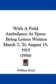 With A Field Ambulance At Ypres: Being Letters Written March 7, To August 15, 1915 (1916)