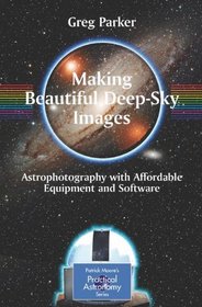 Making Beautiful Deep-Sky Images: Astrophotography with Affordable Equipment and Software (Patrick Moore's Practical Astronomy)