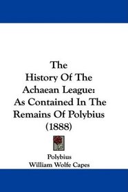 The History Of The Achaean League: As Contained In The Remains Of Polybius (1888)