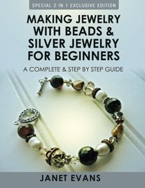 Making Jewelry With Beads And Silver Jewelry For Beginners : A Complete and Step by Step Guide: (Special 2 In 1 Exclusive Edition)