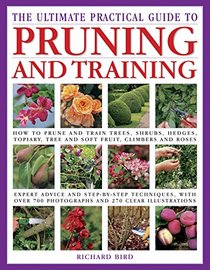 The Ultimate Practical Guide to Pruning and Training: How to Prune and Train Trees, Shrubs, Hedges, Topiary, Tree and Soft Fruit, Climbers and Roses