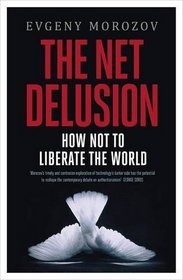 The Net Delusion: How Not to Liberate the World. by Evgeny Morozov