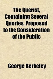The Querist, Containing Several Queries, Proposed to the Consideration of the Public