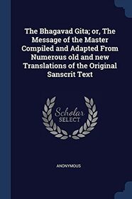 The Bhagavad Gita; or, The Message of the Master Compiled and Adapted From Numerous old and new Translations of the Original Sanscrit Text