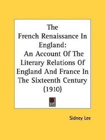 The French Renaissance In England: An Account Of The Literary Relations Of England And France In The Sixteenth Century (1910)