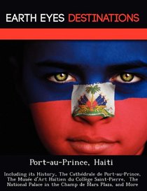Port-au-Prince, Haiti: Including its History, The Cathdrale de Port-au-Prince, The Muse d'Art Hatien du Collge Saint-Pierre,  The National Palace in the Champ de Mars Plaza, and More