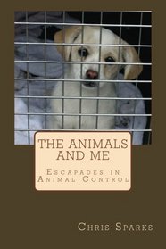 The Animals And Me: Escapades in Animal Control (Volume 1)