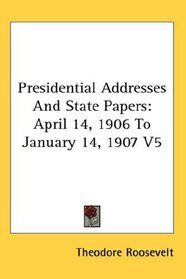 Presidential Addresses And State Papers: April 14, 1906 To January 14, 1907 V5