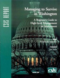Managing to Survive in Washington: A Beginner's Guide to High-Level Management in Government (Csis Report)