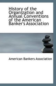 History of the Organization and Annual Conventions of the American Banker's Association