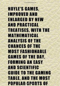 Hoyle's Games, Improved and Enlarged by New and Practical Treatises, With the Mathematical Analysis of the Chances of the Most Fashionable