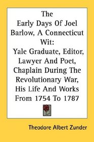 The Early Days Of Joel Barlow, A Connecticut Wit: Yale Graduate, Editor, Lawyer And Poet, Chaplain During The Revolutionary War, His Life And Works From 1754 To 1787