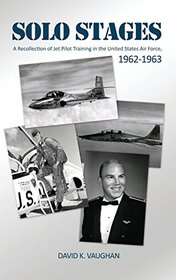 Solo Stages: A Recollection of Jet Pilot Training in the United States Air Force, 1962-1963