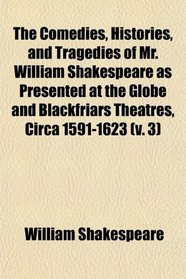 The Comedies, Histories, and Tragedies of Mr. William Shakespeare as Presented at the Globe and Blackfriars Theatres, Circa 1591-1623 (v. 3)