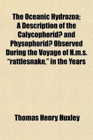 The Oceanic Hydrozoa; A Description of the Calycophorid and Physophorid Observed During the Voyage of H.m.s. 