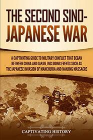 The Second Sino-Japanese War: A Captivating Guide to Military Conflict That Began between China and Japan, Including Events Such as the Japanese ... the Nanjing Massacre (Captivating History)