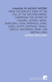 A Manual of Ancient History: From the Earliest Times to the Fall of the Western Empire, Comprising the History of Chaldea, Assyria, Media, Babylonia, ... Greece, Macedonia, Rome, and Parthia (1869)