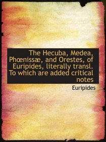 The Hecuba, Medea, Phniss, and Orestes, of Euripides, literally transl. To which are added critica